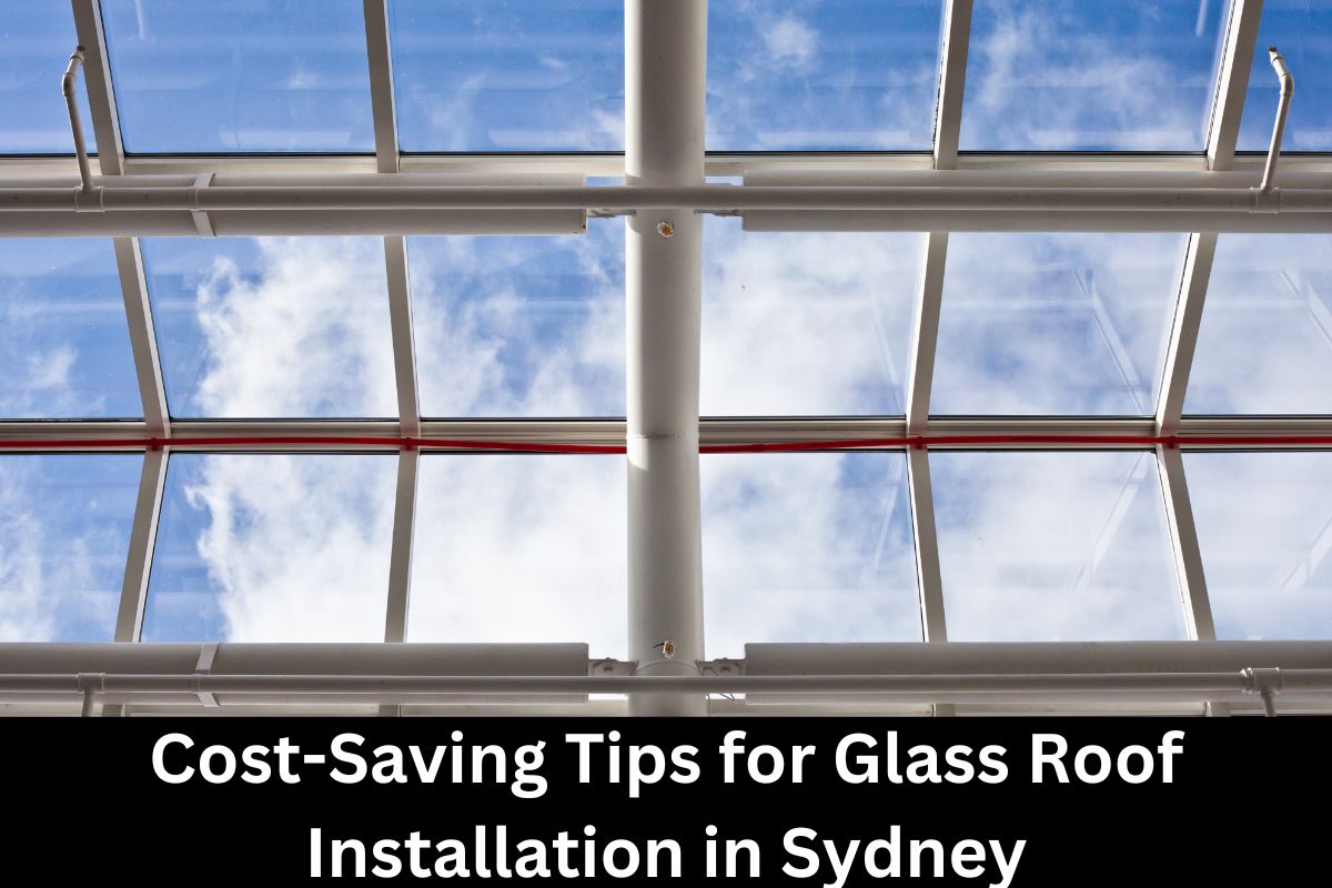 Cost-Saving Tips for Glass Roof Installation in Sydney