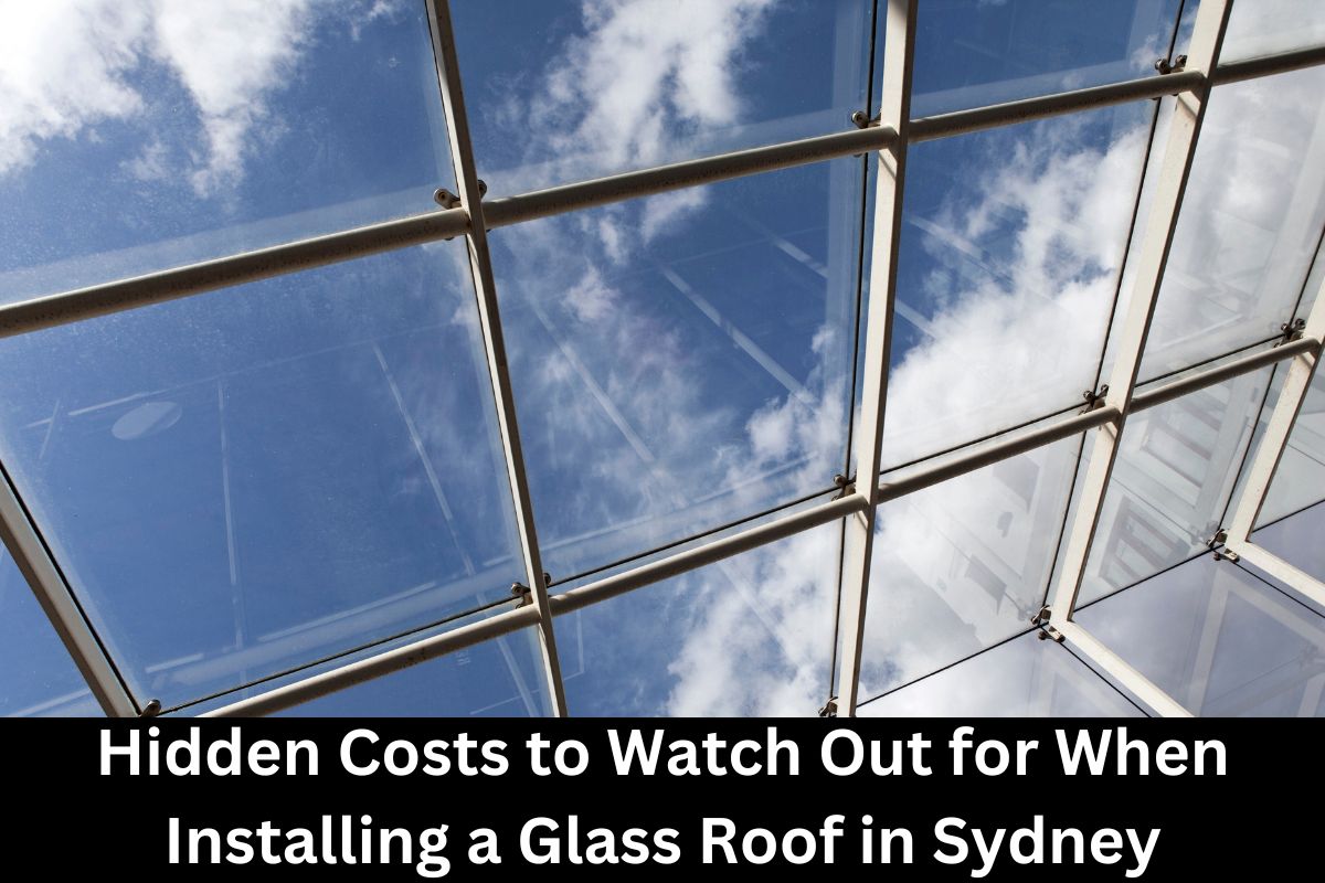 Hidden Costs to Watch Out for When Installing a Glass Roof in Sydney