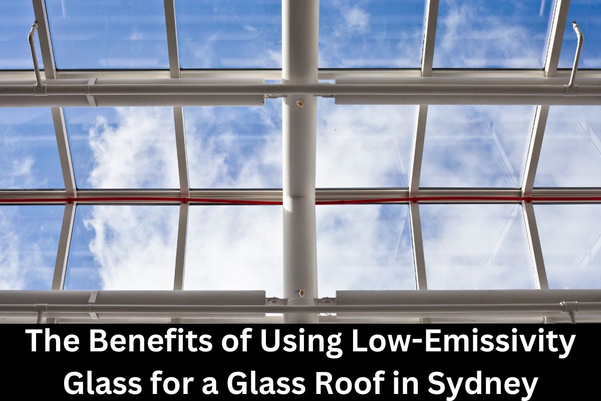 The Benefits of Using Low-Emissivity Glass for a Glass Roof in Sydney