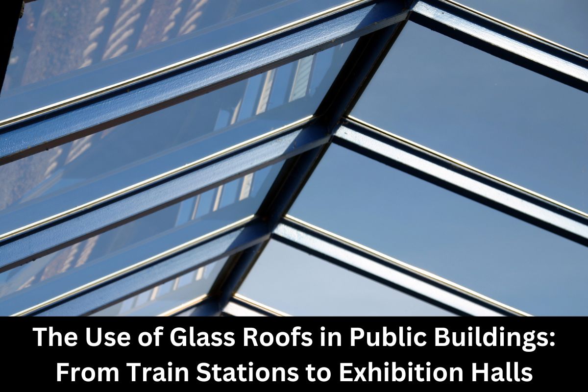 The Use of Glass Roofs in Public Buildings From Train Stations to Exhibition Halls