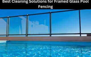 Best Cleaning Solutions for Framed Glass Pool Fencing