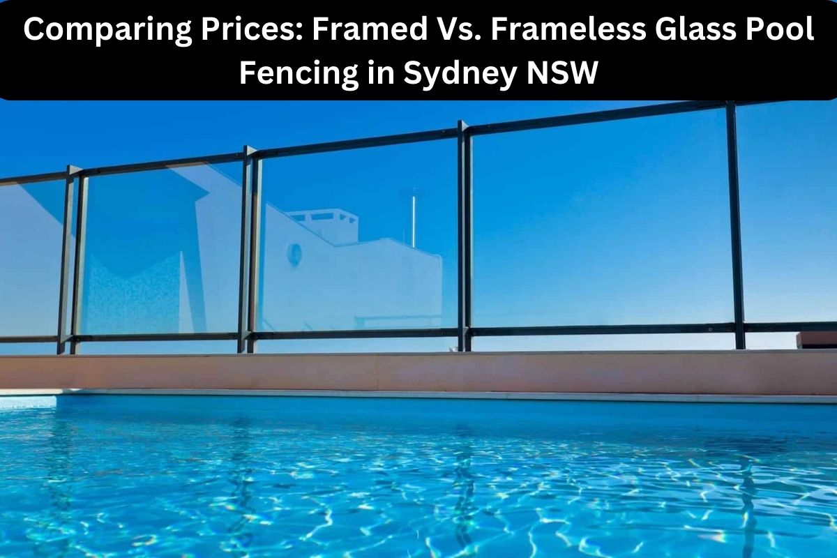 Comparing Prices Framed Vs. Frameless Glass Pool Fencing in Sydney NSW