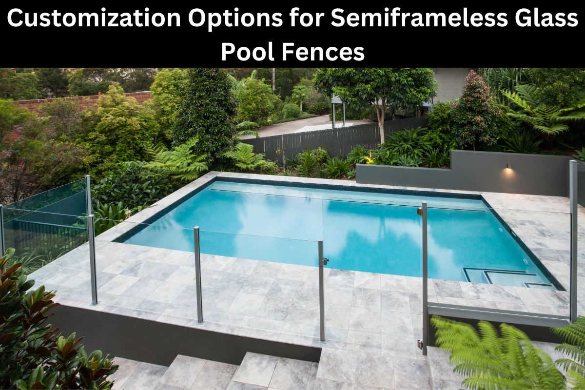 Customization Options for Semiframeless Glass Pool Fences 
