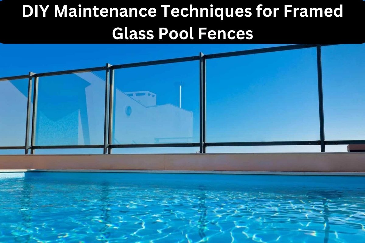 DIY Maintenance Techniques for Framed Glass Pool Fences