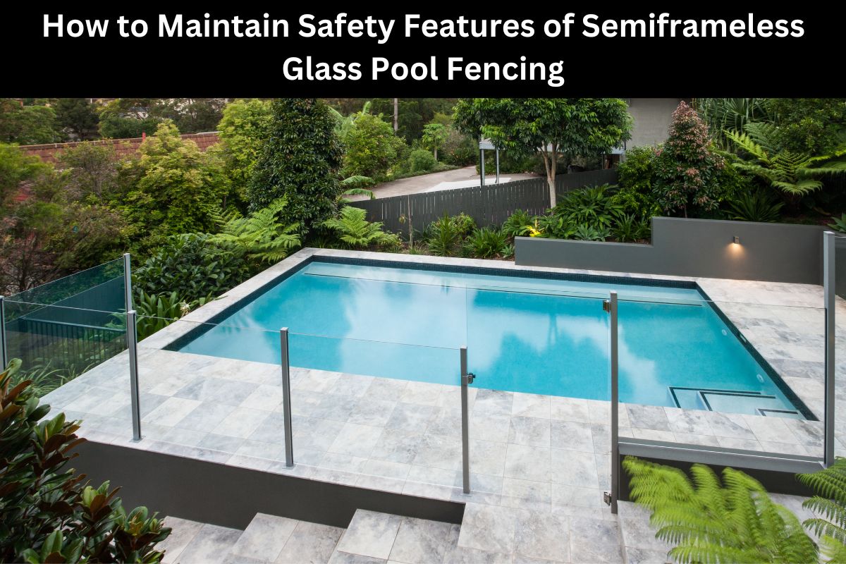 How to Maintain Safety Features of Semiframeless Glass Pool Fencing