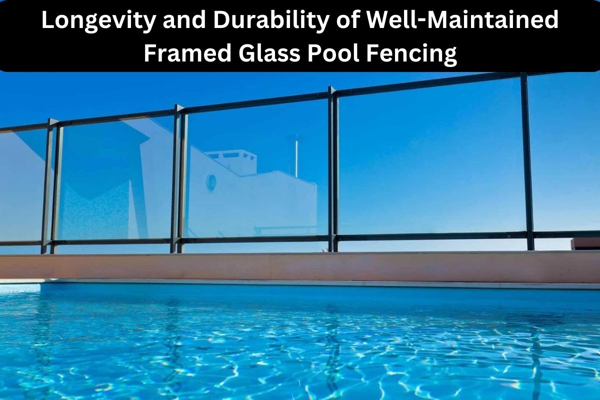 Longevity and Durability of Well-Maintained Framed Glass Pool Fencing 
