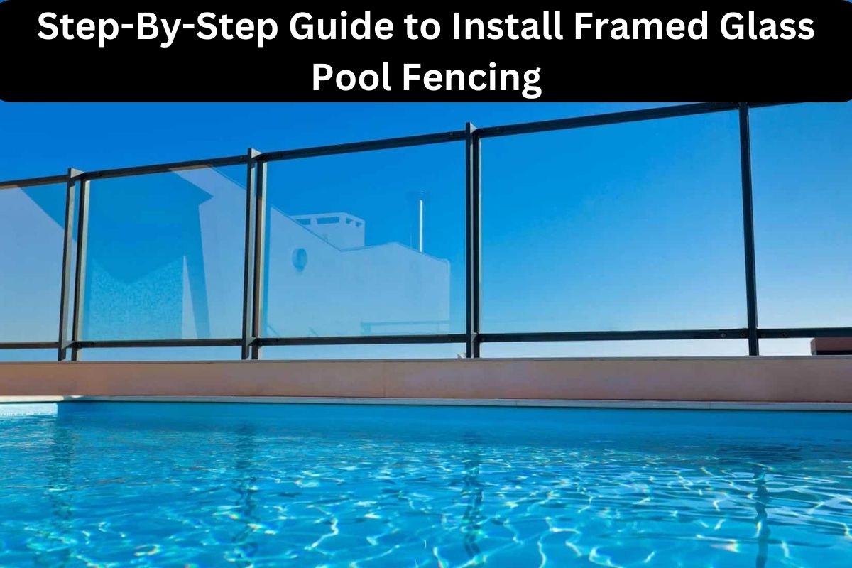 Step-By-Step Guide to Install Framed Glass Pool Fencing