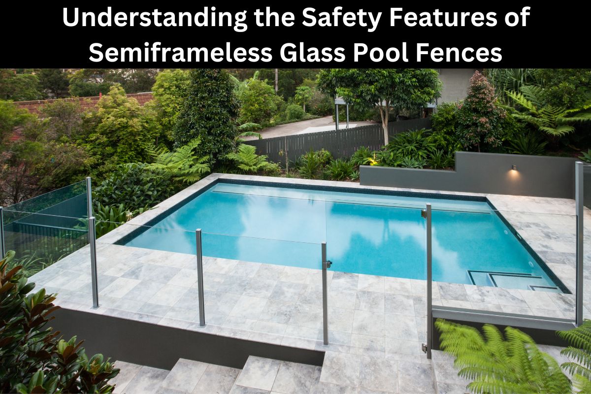 Understanding the Safety Features of Semiframeless Glass Pool Fences 